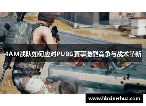 4AM战队如何应对PUBG赛事激烈竞争与战术革新